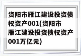 资阳市雁江建设投资债权资产001(资阳市雁江建设投资债权资产001万亿元)