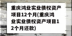 重庆鸿业实业债权资产项目12个月(重庆鸿业实业债权资产项目12个月还款)