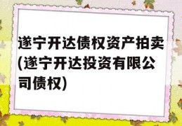 遂宁开达债权资产拍卖(遂宁开达投资有限公司债权)