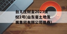 台儿庄财金2023债权2号(山东省土地发展集团有限公司债券)