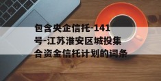 包含央企信托-141号-江苏淮安区城投集合资金信托计划的词条