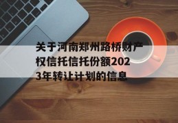 关于河南郑州路桥财产权信托信托份额2023年转让计划的信息