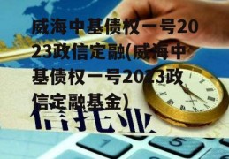 威海中基债权一号2023政信定融(威海中基债权一号2023政信定融基金)