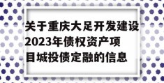 关于重庆大足开发建设2023年债权资产项目城投债定融的信息