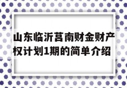 山东临沂莒南财金财产权计划1期的简单介绍