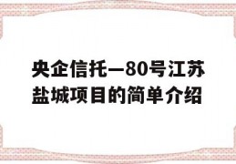 央企信托—80号江苏盐城项目的简单介绍