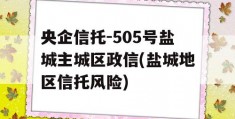 央企信托-505号盐城主城区政信(盐城地区信托风险)