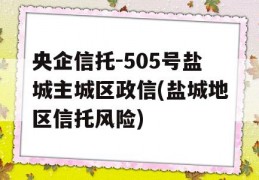 央企信托-505号盐城主城区政信(盐城地区信托风险)