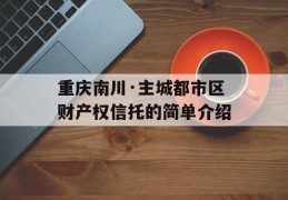 重庆南川·主城都市区财产权信托的简单介绍