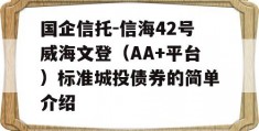 国企信托-信海42号威海文登（AA+平台）标准城投债券的简单介绍