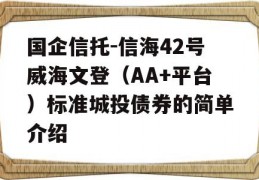 国企信托-信海42号威海文登（AA+平台）标准城投债券的简单介绍