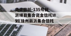 央企信托-135号新沂项目集合资金信托计划(徐州新沂集合信托)