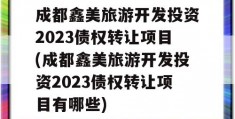 成都鑫美旅游开发投资2023债权转让项目(成都鑫美旅游开发投资2023债权转让项目有哪些)