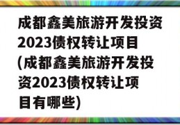 成都鑫美旅游开发投资2023债权转让项目(成都鑫美旅游开发投资2023债权转让项目有哪些)