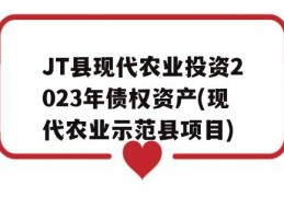 JT县现代农业投资2023年债权资产(现代农业示范县项目)