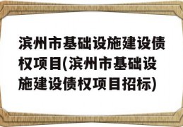 滨州市基础设施建设债权项目(滨州市基础设施建设债权项目招标)