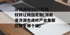 济源虎岭2023年债权转让政信定融(河南省济源市虎岭产业集聚区属于哪个镇)