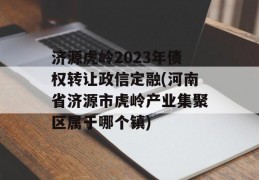 济源虎岭2023年债权转让政信定融(河南省济源市虎岭产业集聚区属于哪个镇)