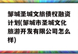 邹城圣城文旅债权融资计划(邹城市圣城文化旅游开发有限公司怎么样)