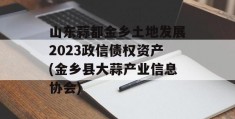 山东蒜都金乡土地发展2023政信债权资产(金乡县大蒜产业信息协会)