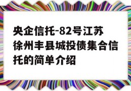 央企信托-82号江苏徐州丰县城投债集合信托的简单介绍