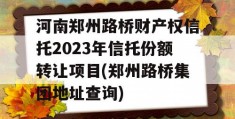 河南郑州路桥财产权信托2023年信托份额转让项目(郑州路桥集团地址查询)