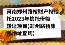 河南郑州路桥财产权信托2023年信托份额转让项目(郑州路桥集团地址查询)