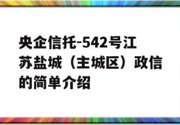 央企信托-542号江苏盐城（主城区）政信的简单介绍