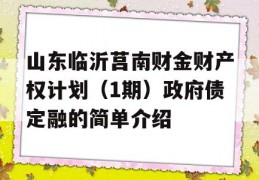 山东临沂莒南财金财产权计划（1期）政府债定融的简单介绍