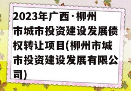 2023年广西·柳州市城市投资建设发展债权转让项目(柳州市城市投资建设发展有限公司)