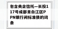 包含央企信托—长投117号成都青白江区PPN银行间标准债的词条