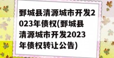 鄄城县清源城市开发2023年债权(鄄城县清源城市开发2023年债权转让公告)