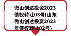 微山创达投资2023债权转让03号(山东微山创达投资2023年债权转让02号)