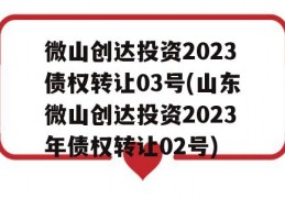 微山创达投资2023债权转让03号(山东微山创达投资2023年债权转让02号)