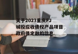 关于2023重庆FJ城投应收债权产品项目政府债定融的信息