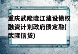 重庆武隆隆江建设债权融资计划政府债定融(武隆信贷)