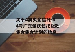 关于A类央企信托-64号广东肇庆信托贷款集合集合计划的信息