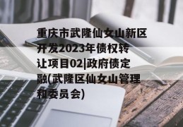 重庆市武隆仙女山新区开发2023年债权转让项目02|政府债定融(武隆区仙女山管理和委员会)