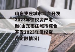 山东枣庄城市综合开发2023年债权资产定融(山东枣庄城市综合开发2023年债权资产定融情况)