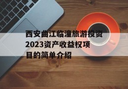 西安曲江临潼旅游投资2023资产收益权项目的简单介绍