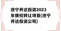 遂宁开达投资2023年债权转让项目(遂宁开达投资公司)