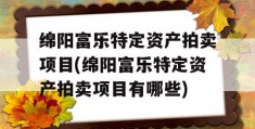 绵阳富乐特定资产拍卖项目(绵阳富乐特定资产拍卖项目有哪些)