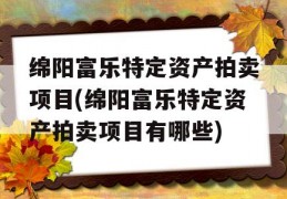 绵阳富乐特定资产拍卖项目(绵阳富乐特定资产拍卖项目有哪些)