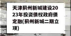 天津蓟州新城建设2023年投资债权政府债定融(蓟州新城二期立项)