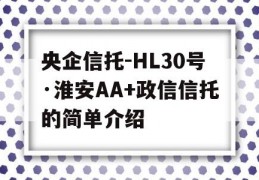 央企信托-HL30号·淮安AA+政信信托的简单介绍