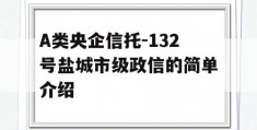 A类央企信托-132号盐城市级政信的简单介绍