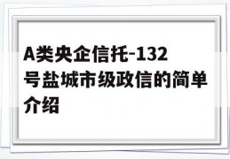 A类央企信托-132号盐城市级政信的简单介绍