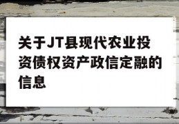 关于JT县现代农业投资债权资产政信定融的信息