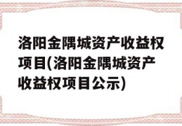 洛阳金隅城资产收益权项目(洛阳金隅城资产收益权项目公示)