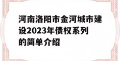 河南洛阳市金河城市建设2023年债权系列的简单介绍